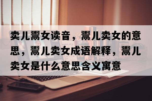 賣兒鬻女讀音，鬻兒賣女的意思，鬻兒賣女成語解釋，鬻兒賣女是什么意思含義寓意