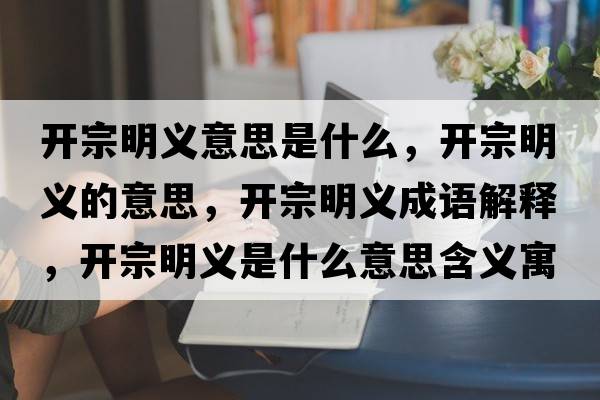 開(kāi)宗明義意思是什么，開(kāi)宗明義的意思，開(kāi)宗明義成語(yǔ)解釋，開(kāi)宗明義是什么意思含義寓意