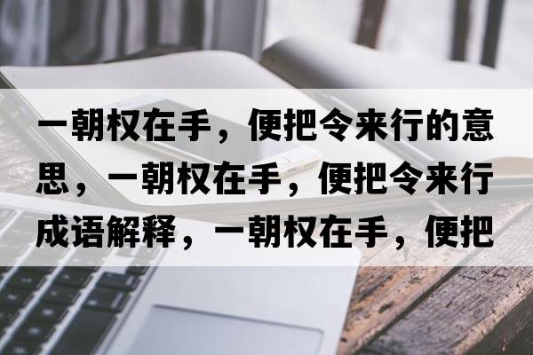 一朝權(quán)在手，便把令來行的意思，一朝權(quán)在手，便把令來行成語解釋，一朝權(quán)在手，便把令來行是什么意思含義寓意