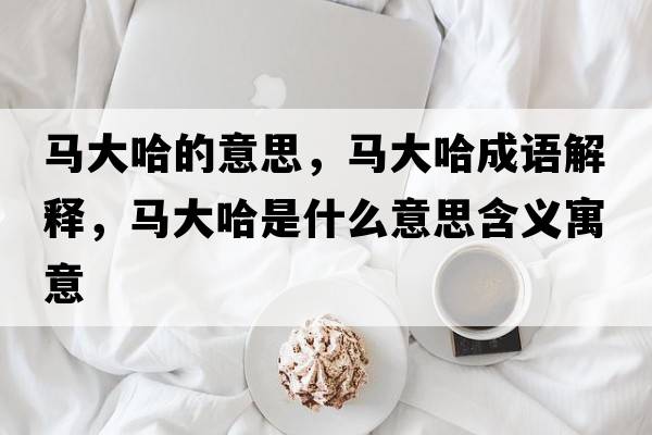 馬大哈的意思，馬大哈成語(yǔ)解釋?zhuān)R大哈是什么意思含義寓意