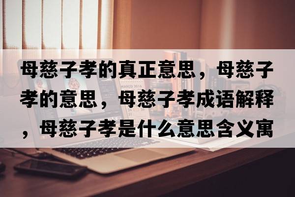 母慈子孝的真正意思，母慈子孝的意思，母慈子孝成語(yǔ)解釋，母慈子孝是什么意思含義寓意