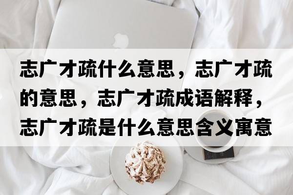 志廣才疏什么意思，志廣才疏的意思，志廣才疏成語解釋，志廣才疏是什么意思含義寓意