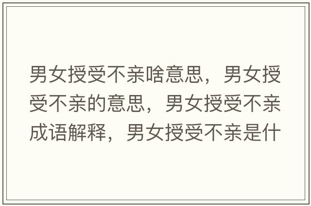男女授受不親啥意思，男女授受不親的意思，男女授受不親成語(yǔ)解釋，男女授受不親是什么意思含義寓意