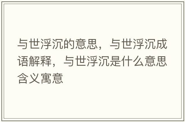 與世浮沉的意思，與世浮沉成語(yǔ)解釋，與世浮沉是什么意思含義寓意