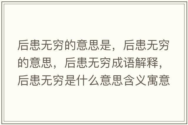 后患無窮的意思是，后患無窮的意思，后患無窮成語解釋，后患無窮是什么意思含義寓意