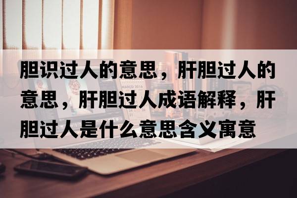 膽識過人的意思，肝膽過人的意思，肝膽過人成語解釋，肝膽過人是什么意思含義寓意