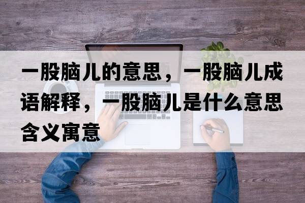 一股腦兒的意思，一股腦兒成語解釋，一股腦兒是什么意思含義寓意