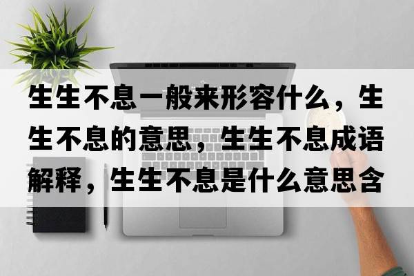生生不息一般來形容什么，生生不息的意思，生生不息成語解釋，生生不息是什么意思含義寓意