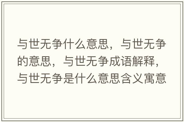 與世無(wú)爭(zhēng)什么意思，與世無(wú)爭(zhēng)的意思，與世無(wú)爭(zhēng)成語(yǔ)解釋?zhuān)c世無(wú)爭(zhēng)是什么意思含義寓意