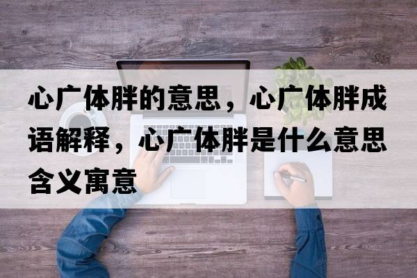 心廣體胖的意思，心廣體胖成語解釋，心廣體胖是什么意思含義寓意