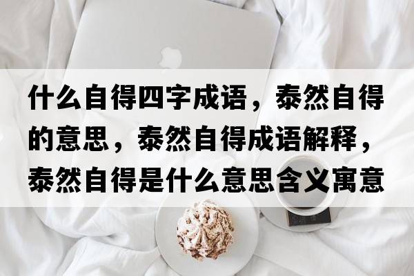 什么自得四字成語，泰然自得的意思，泰然自得成語解釋，泰然自得是什么意思含義寓意