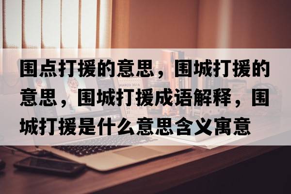 圍點(diǎn)打援的意思，圍城打援的意思，圍城打援成語解釋，圍城打援是什么意思含義寓意