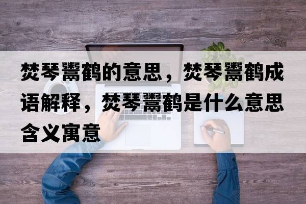 焚琴鬻鶴的意思，焚琴鬻鶴成語(yǔ)解釋，焚琴鬻鶴是什么意思含義寓意