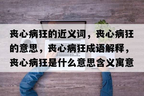 喪心病狂的近義詞，喪心病狂的意思，喪心病狂成語(yǔ)解釋，喪心病狂是什么意思含義寓意