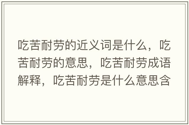 吃苦耐勞的近義詞是什么，吃苦耐勞的意思，吃苦耐勞成語解釋，吃苦耐勞是什么意思含義寓意