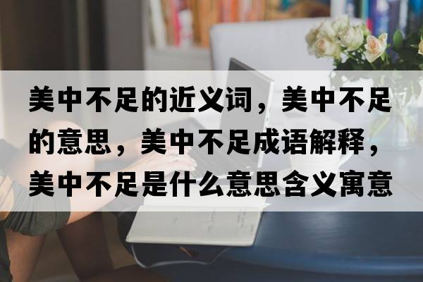 美中不足的近義詞，美中不足的意思，美中不足成語解釋，美中不足是什么意思含義寓意