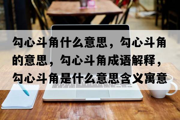 勾心斗角什么意思，勾心斗角的意思，勾心斗角成語解釋，勾心斗角是什么意思含義寓意