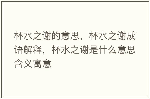 杯水之謝的意思，杯水之謝成語解釋，杯水之謝是什么意思含義寓意