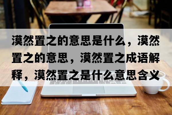 漠然置之的意思是什么，漠然置之的意思，漠然置之成語(yǔ)解釋，漠然置之是什么意思含義寓意