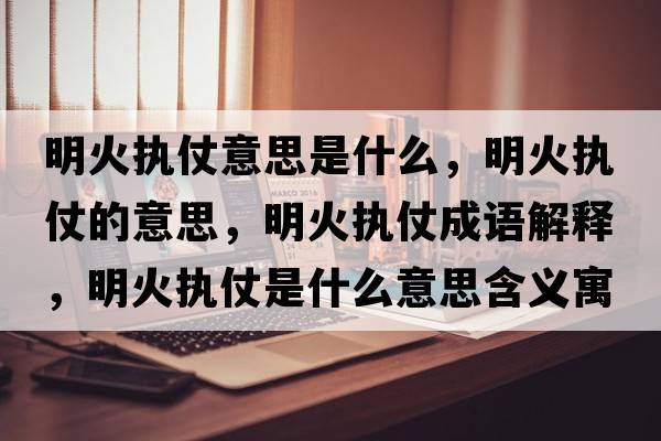 明火執(zhí)仗意思是什么，明火執(zhí)仗的意思，明火執(zhí)仗成語解釋，明火執(zhí)仗是什么意思含義寓意