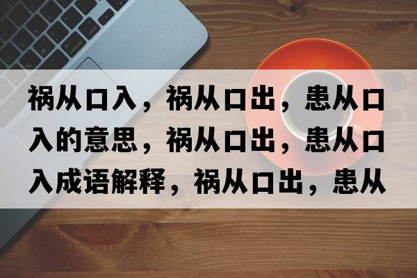 禍從口入，禍從口出，患從口入的意思，禍從口出，患從口入成語(yǔ)解釋，禍從口出，患從口入是什么意思含義寓意
