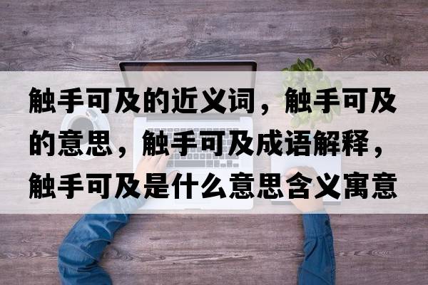 觸手可及的近義詞，觸手可及的意思，觸手可及成語解釋，觸手可及是什么意思含義寓意