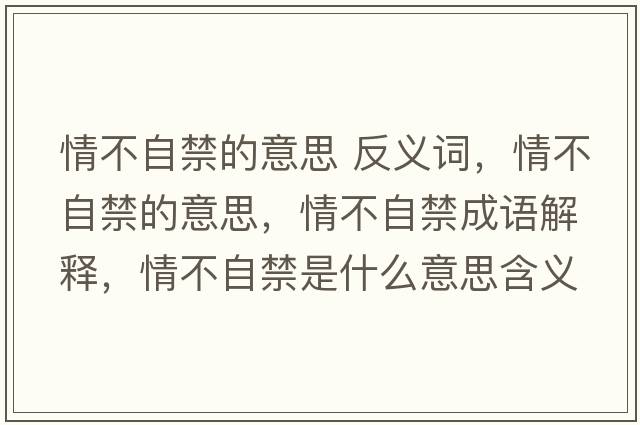 情不自禁的意思 反義詞，情不自禁的意思，情不自禁成語(yǔ)解釋，情不自禁是什么意思含義寓意