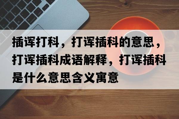 插諢打科，打諢插科的意思，打諢插科成語解釋，打諢插科是什么意思含義寓意
