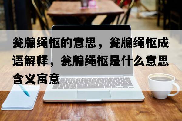 甕牖繩樞的意思，甕牖繩樞成語解釋，甕牖繩樞是什么意思含義寓意
