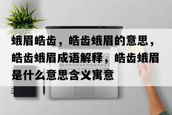 蛾眉皓齒，皓齒蛾眉的意思，皓齒蛾眉成語解釋，皓齒蛾眉是什么意思含義寓意