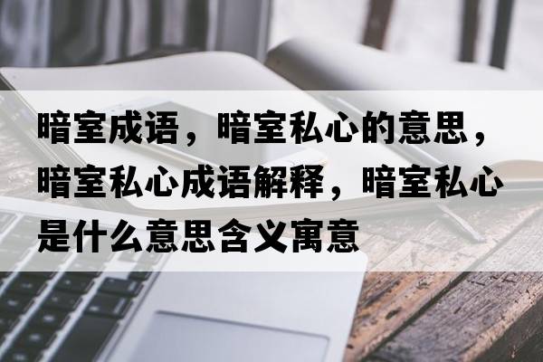 暗室成語(yǔ)，暗室私心的意思，暗室私心成語(yǔ)解釋?zhuān)凳宜叫氖鞘裁匆馑己x寓意