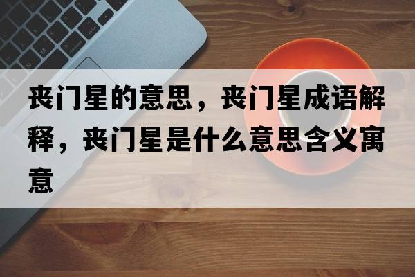 喪門星的意思，喪門星成語解釋，喪門星是什么意思含義寓意