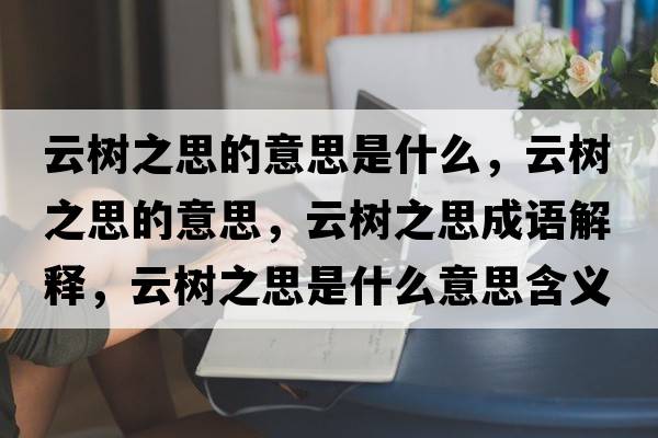 云樹之思的意思是什么，云樹之思的意思，云樹之思成語解釋，云樹之思是什么意思含義寓意