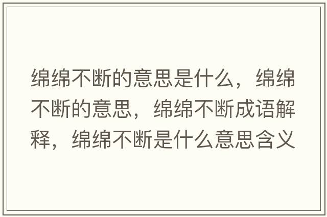 綿綿不斷的意思是什么，綿綿不斷的意思，綿綿不斷成語(yǔ)解釋?zhuān)d綿不斷是什么意思含義寓意