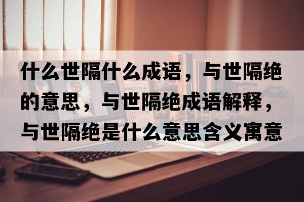 什么世隔什么成語，與世隔絕的意思，與世隔絕成語解釋，與世隔絕是什么意思含義寓意