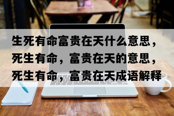 生死有命富貴在天什么意思，死生有命，富貴在天的意思，死生有命，富貴在天成語解釋，死生有命，富貴在天是什么意思含義寓意