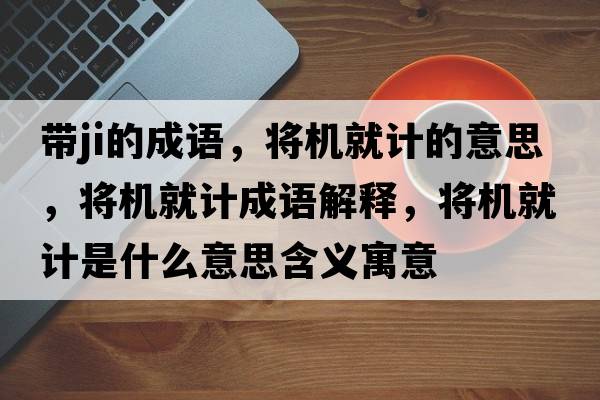 帶ji的成語，將機(jī)就計(jì)的意思，將機(jī)就計(jì)成語解釋，將機(jī)就計(jì)是什么意思含義寓意