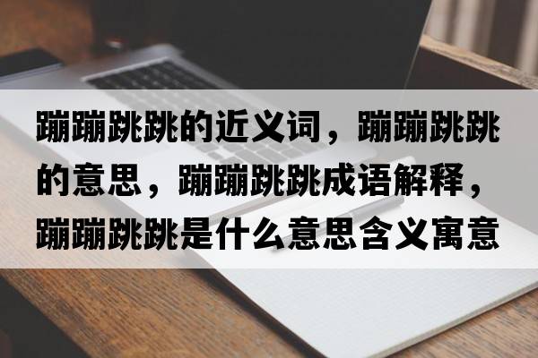 蹦蹦跳跳的近義詞，蹦蹦跳跳的意思，蹦蹦跳跳成語解釋，蹦蹦跳跳是什么意思含義寓意