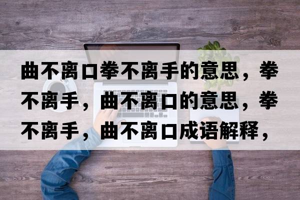 曲不離口拳不離手的意思，拳不離手，曲不離口的意思，拳不離手，曲不離口成語解釋，拳不離手，曲不離口是什么意思含義寓意
