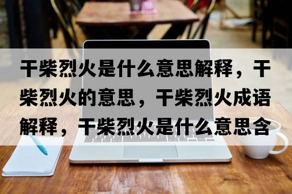 干柴烈火是什么意思解釋?zhuān)刹窳一鸬囊馑?，干柴烈火成語(yǔ)解釋?zhuān)刹窳一鹗鞘裁匆馑己x寓意