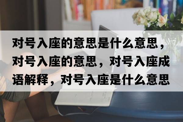 對號入座的意思是什么意思，對號入座的意思，對號入座成語解釋，對號入座是什么意思含義寓意