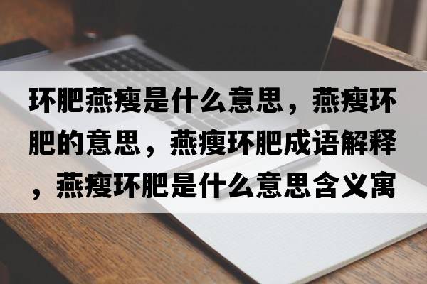 環(huán)肥燕瘦是什么意思，燕瘦環(huán)肥的意思，燕瘦環(huán)肥成語解釋，燕瘦環(huán)肥是什么意思含義寓意