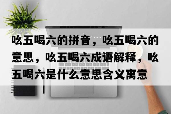吆五喝六的拼音，吆五喝六的意思，吆五喝六成語(yǔ)解釋，吆五喝六是什么意思含義寓意