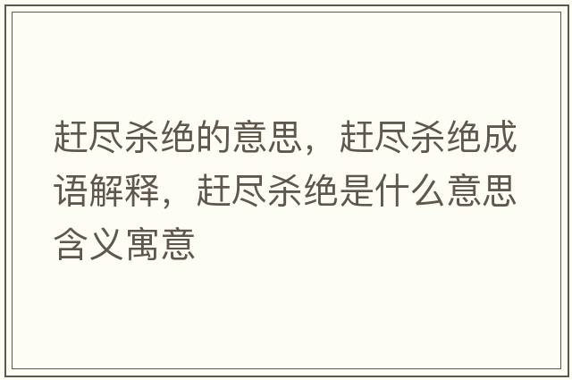 趕盡殺絕的意思，趕盡殺絕成語解釋，趕盡殺絕是什么意思含義寓意