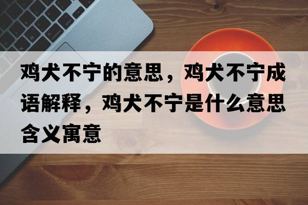 雞犬不寧的意思，雞犬不寧成語解釋，雞犬不寧是什么意思含義寓意