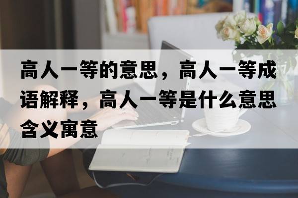 高人一等的意思，高人一等成語(yǔ)解釋?zhuān)呷艘坏仁鞘裁匆馑己x寓意
