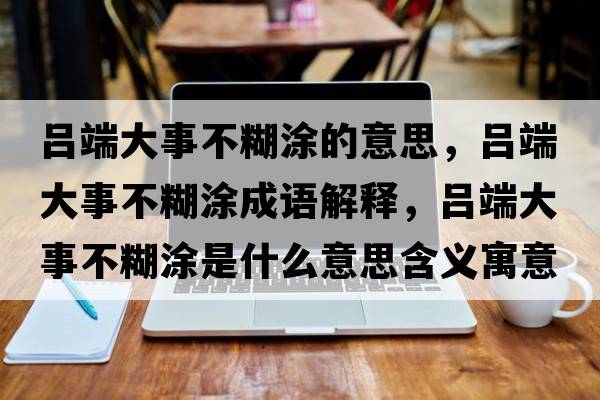 呂端大事不糊涂的意思，呂端大事不糊涂成語(yǔ)解釋?zhuān)瑓味舜笫虏缓渴鞘裁匆馑己x寓意
