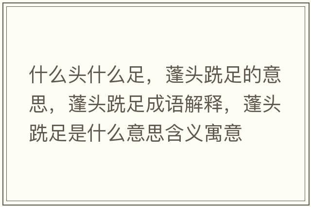 什么頭什么足，蓬頭跣足的意思，蓬頭跣足成語解釋，蓬頭跣足是什么意思含義寓意
