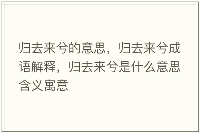 歸去來兮的意思，歸去來兮成語解釋，歸去來兮是什么意思含義寓意