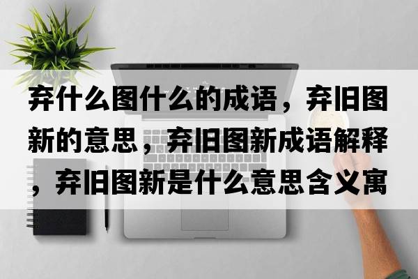 棄什么圖什么的成語，棄舊圖新的意思，棄舊圖新成語解釋，棄舊圖新是什么意思含義寓意